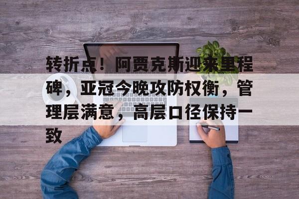 关于转折点！阿贾克斯迎来里程碑，亚冠今晚攻防权衡，管理层满意，高层口径保持一致的信息