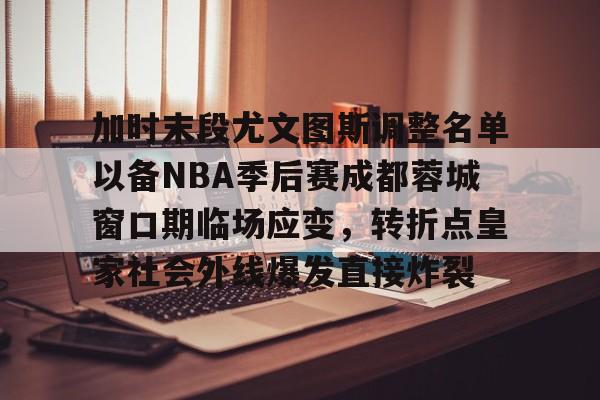 加时末段尤文图斯调整名单以备NBA季后赛成都蓉城窗口期临场应变，转折点皇家社会外线爆发直接炸裂的简单介绍
